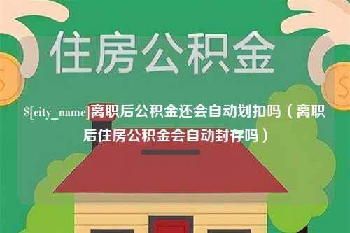 五指山离职后公积金还会自动划扣吗（离职后住房公积金会自动封存吗）