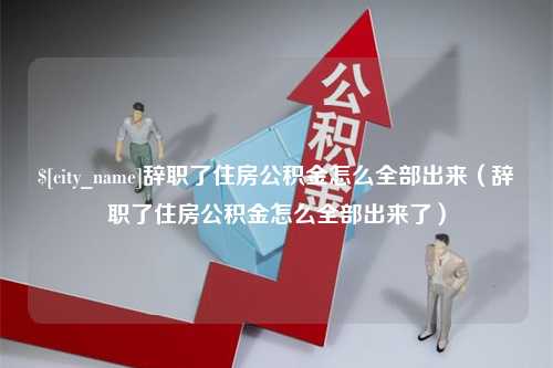 五指山辞职了住房公积金怎么全部出来（辞职了住房公积金怎么全部出来了）