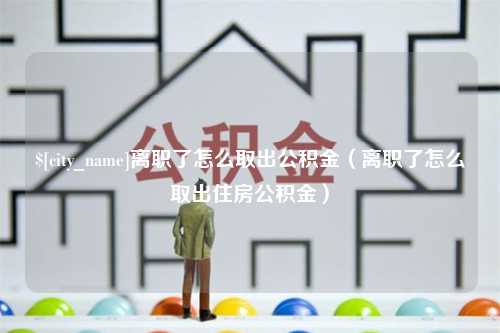 五指山离职了怎么取出公积金（离职了怎么取出住房公积金）