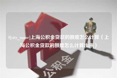 五指山上海公积金贷款的额度怎么计算（上海公积金贷款的额度怎么计算出来）